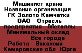 Машинист крана › Название организации ­ ГК Золото Камчатки, ОАО › Отрасль предприятия ­ Металлы › Минимальный оклад ­ 62 000 - Все города Работа » Вакансии   . Кемеровская обл.,Юрга г.